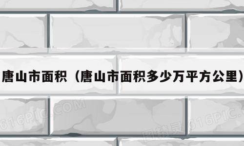 唐山市面积（唐山市面积多少万平方公里）