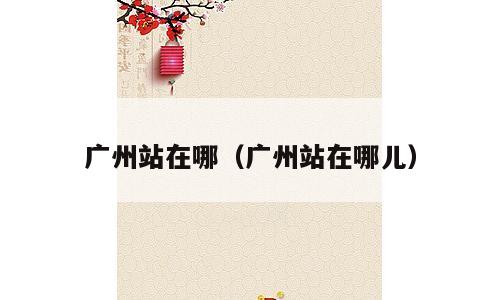 广州站在哪（广州站在哪儿）