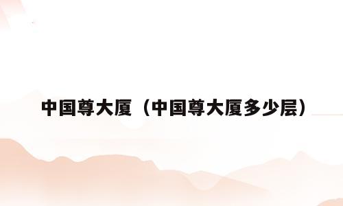 中国尊大厦（中国尊大厦多少层）