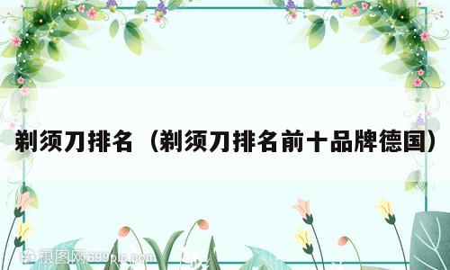 剃须刀排名（剃须刀排名前十品牌德国）