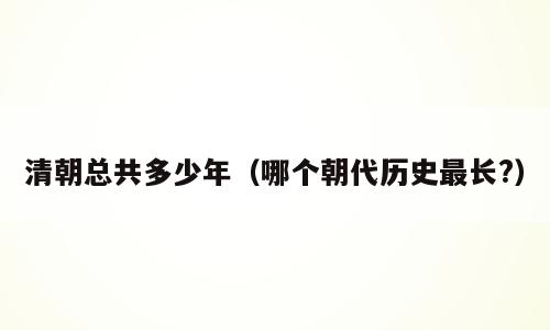 清朝总共多少年（哪个朝代历史最长?）