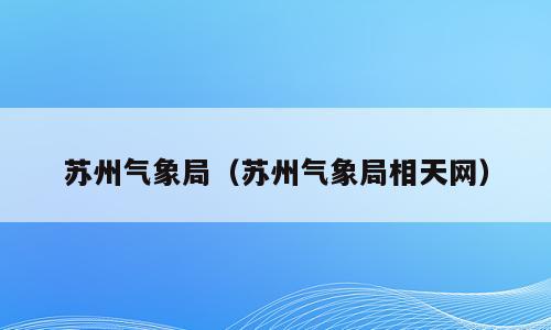 苏州气象局（苏州气象局相天网）