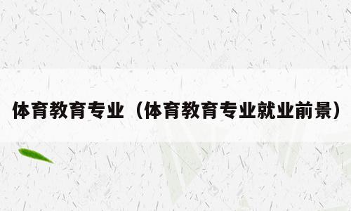 体育教育专业（体育教育专业就业前景）