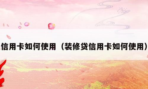信用卡如何使用（装修贷信用卡如何使用）