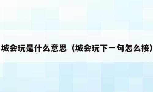 城会玩是什么意思（城会玩下一句怎么接）