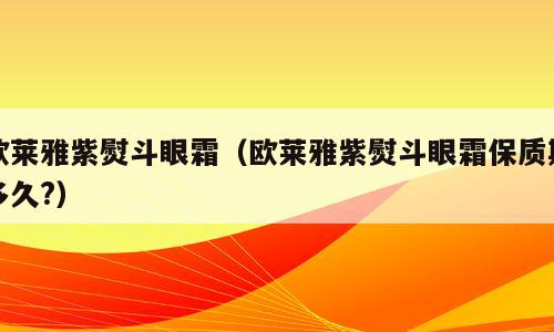 欧莱雅紫熨斗眼霜（欧莱雅紫熨斗眼霜保质期多久?）