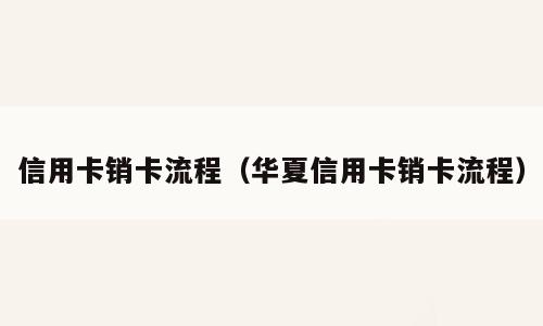 信用卡销卡流程（华夏信用卡销卡流程）