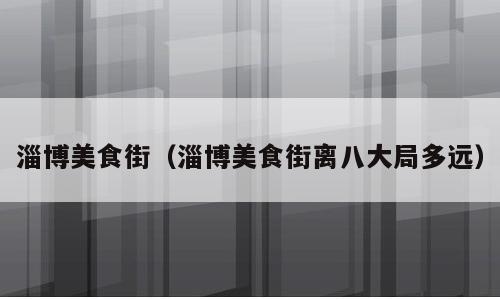 淄博美食街（淄博美食街离八大局多远）