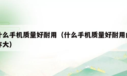 什么手机质量好耐用（什么手机质量好耐用内存大）