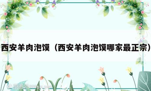 西安羊肉泡馍（西安羊肉泡馍哪家最正宗）