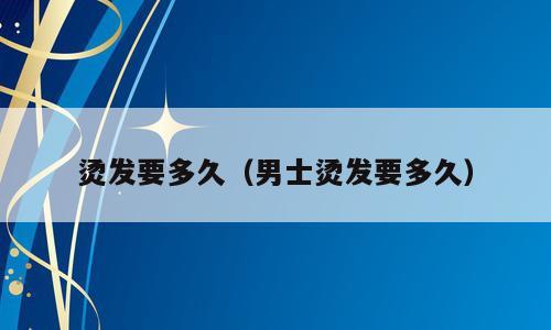 烫发要多久（男士烫发要多久）