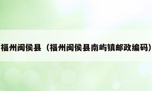 福州闽侯县（福州闽侯县南屿镇邮政编码）