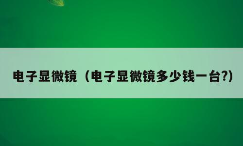 电子显微镜（电子显微镜多少钱一台?）