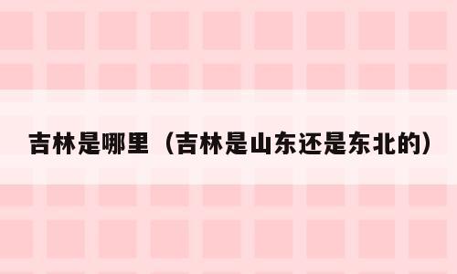 吉林是哪里（吉林是山东还是东北的）