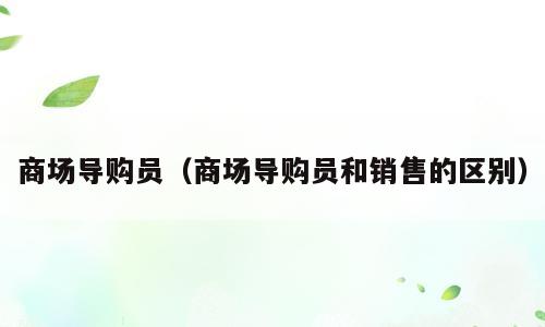 商场导购员（商场导购员和销售的区别）