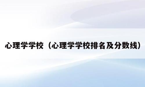 心理学学校（心理学学校排名及分数线）