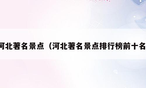 河北著名景点（河北著名景点排行榜前十名）