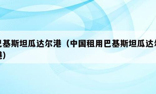 巴基斯坦瓜达尔港（中国租用巴基斯坦瓜达尔港）