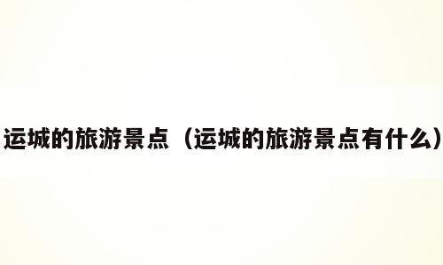 运城的旅游景点（运城的旅游景点有什么）