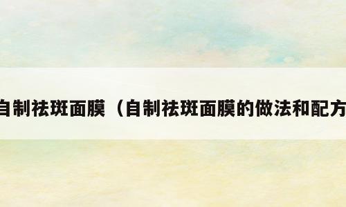自制祛斑面膜（自制祛斑面膜的做法和配方）