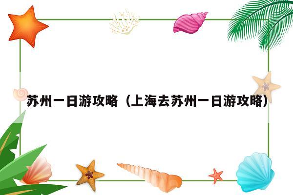 苏州一日游攻略（上海去苏州一日游攻略）