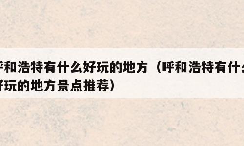 呼和浩特有什么好玩的地方（呼和浩特有什么好玩的地方景点推荐）
