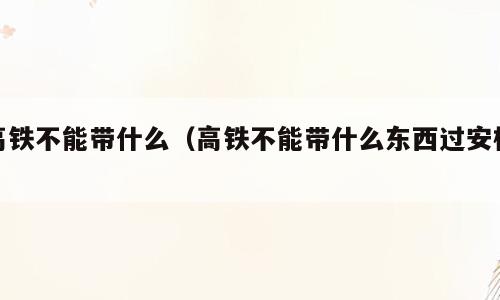 高铁不能带什么（高铁不能带什么东西过安检）
