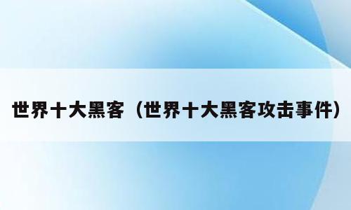世界十大黑客（世界十大黑客攻击事件）