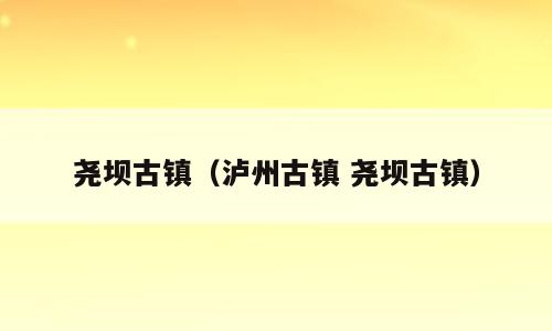 尧坝古镇（泸州古镇 尧坝古镇）