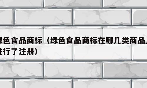 绿色食品商标（绿色食品商标在哪几类商品上进行了注册）