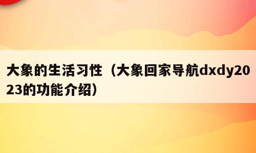 大象的生活习性（大象回家导航dxdy2023的功能介绍）