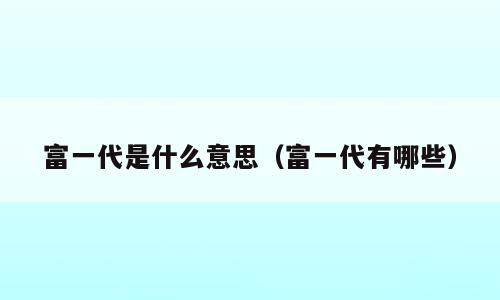富一代是什么意思（富一代有哪些）