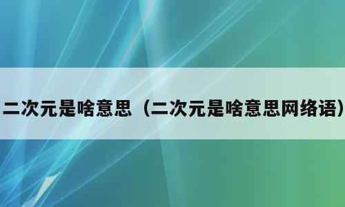 二次元是啥意思（二次元是啥意思网络语）
