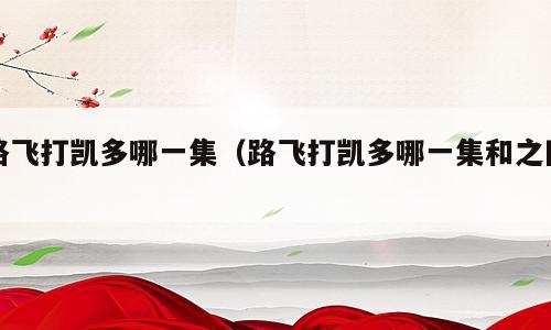 路飞打凯多哪一集（路飞打凯多哪一集和之国）