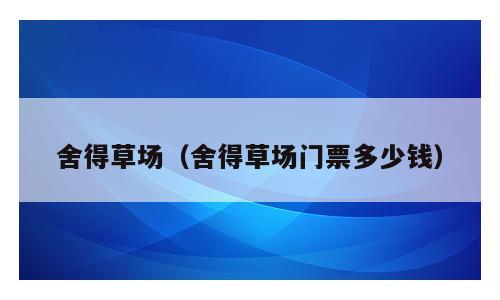 舍得草场（舍得草场门票多少钱）