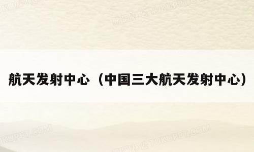 航天发射中心（中国三大航天发射中心）