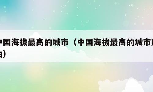 中国海拔最高的城市（中国海拔最高的城市那曲）