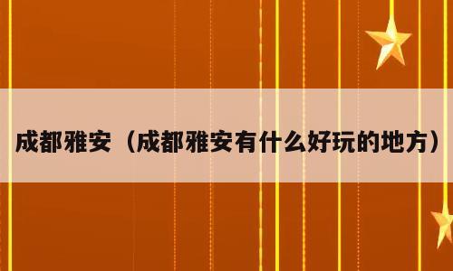 成都雅安（成都雅安有什么好玩的地方）