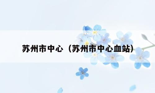 苏州市中心（苏州市中心血站）