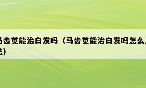 马齿苋能治白发吗（马齿苋能治白发吗怎么用法）