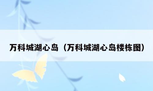 万科城湖心岛（万科城湖心岛楼栋图）