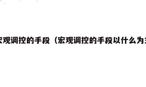 宏观调控的手段（宏观调控的手段以什么为主）