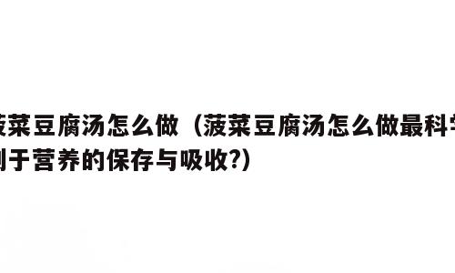 菠菜豆腐汤怎么做（菠菜豆腐汤怎么做最科学利于营养的保存与吸收?）