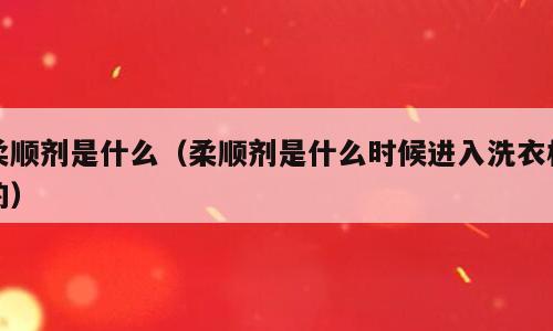 柔顺剂是什么（柔顺剂是什么时候进入洗衣机的）