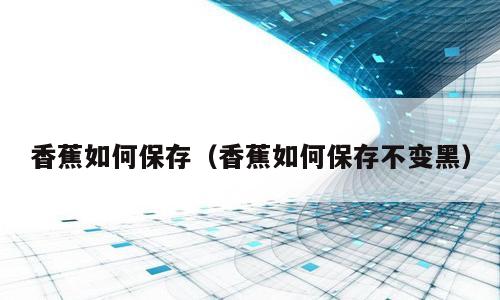 香蕉如何保存（香蕉如何保存不变黑）