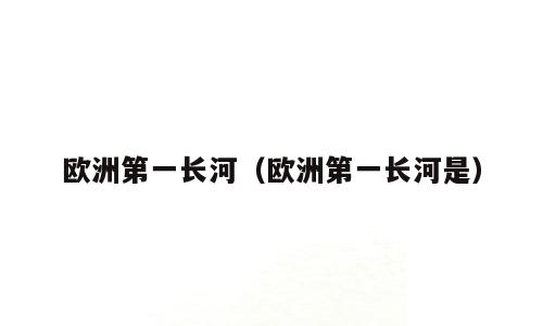 欧洲第一长河（欧洲第一长河是）