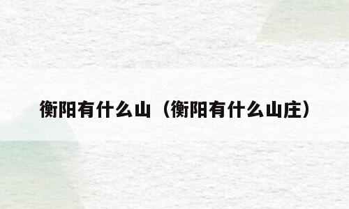 衡阳有什么山（衡阳有什么山庄）
