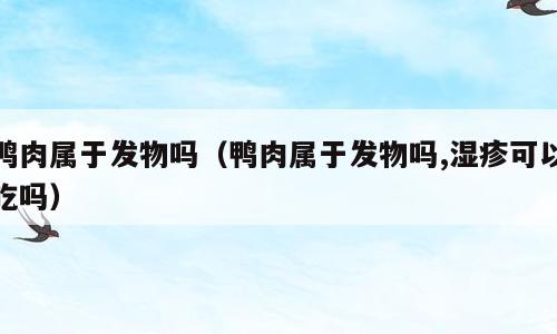 鸭肉属于发物吗（鸭肉属于发物吗,湿疹可以吃吗）