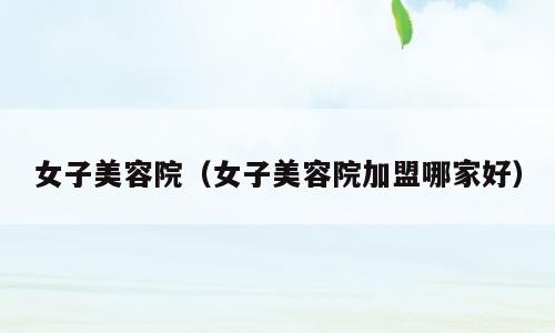 女子美容院（女子美容院加盟哪家好）