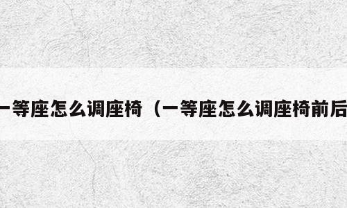 一等座怎么调座椅（一等座怎么调座椅前后）